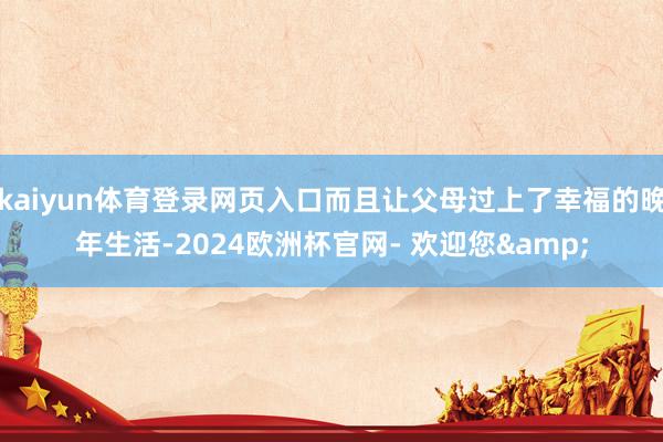 kaiyun体育登录网页入口而且让父母过上了幸福的晚年生活-2024欧洲杯官网- 欢迎您&
