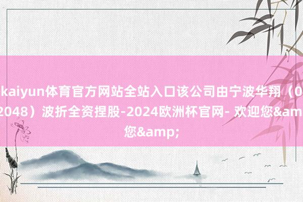 kaiyun体育官方网站全站入口该公司由宁波华翔（002048）波折全资捏股-2024欧洲杯官网- 欢迎您&
