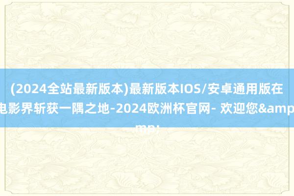 (2024全站最新版本)最新版本IOS/安卓通用版在电影界斩获一隅之地-2024欧洲杯官网- 欢迎您&