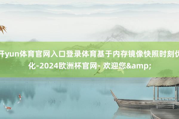 开yun体育官网入口登录体育基于内存镜像快照时刻优化-2024欧洲杯官网- 欢迎您&