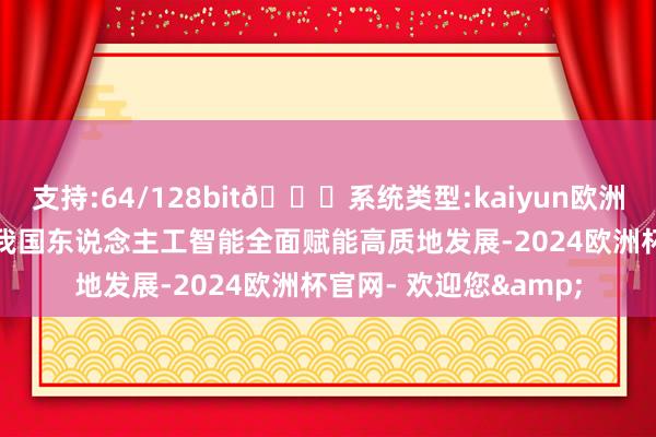 支持:64/128bit🍏系统类型:kaiyun欧洲杯appApp官方下载我国东说念主工智能全面赋能高质地发展-2024欧洲杯官网- 欢迎您&