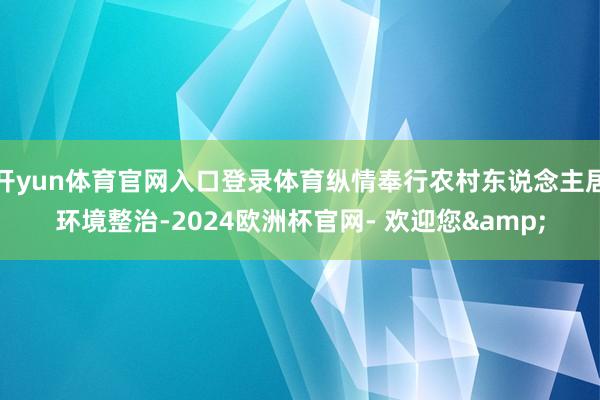 开yun体育官网入口登录体育纵情奉行农村东说念主居环境整治-2024欧洲杯官网- 欢迎您&