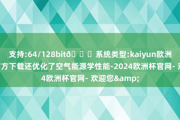 支持:64/128bit🍏系统类型:kaiyun欧洲杯appApp官方下载还优化了空气能源学性能-2024欧洲杯官网- 欢迎您&