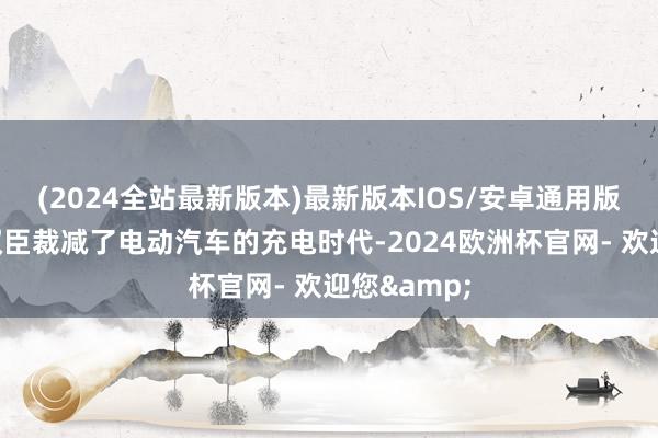 (2024全站最新版本)最新版本IOS/安卓通用版它们不仅权臣裁减了电动汽车的充电时代-2024欧洲杯官网- 欢迎您&