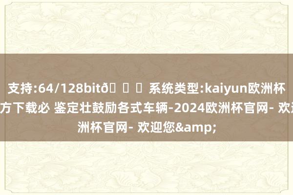 支持:64/128bit🍏系统类型:kaiyun欧洲杯appApp官方下载必 鉴定壮鼓励各式车辆-2024欧洲杯官网- 欢迎您&