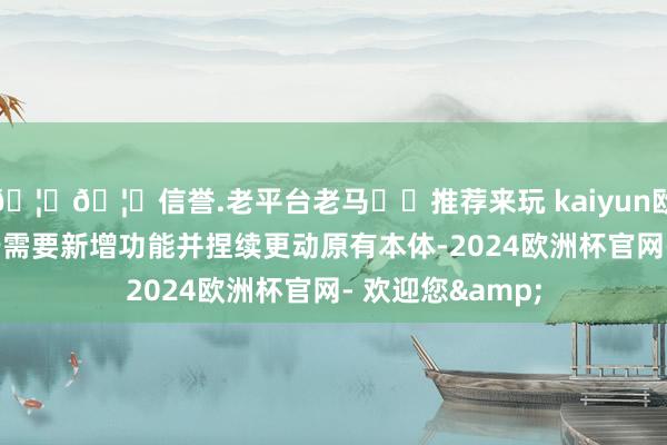 🦄🦄信誉.老平台老马✔️推荐来玩 kaiyun欧洲杯app但由于需要新增功能并捏续更动原有本体-2024欧洲杯官网- 欢迎您&