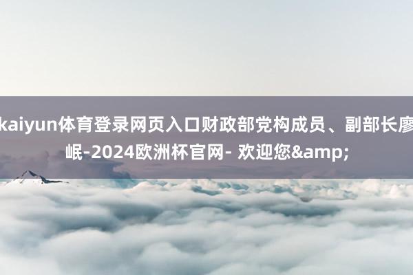 kaiyun体育登录网页入口财政部党构成员、副部长廖岷-2024欧洲杯官网- 欢迎您&