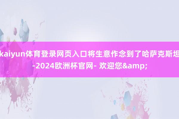 kaiyun体育登录网页入口将生意作念到了哈萨克斯坦-2024欧洲杯官网- 欢迎您&