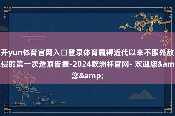 开yun体育官网入口登录体育赢得近代以来不服外敌入侵的第一次透顶告捷-2024欧洲杯官网- 欢迎您&