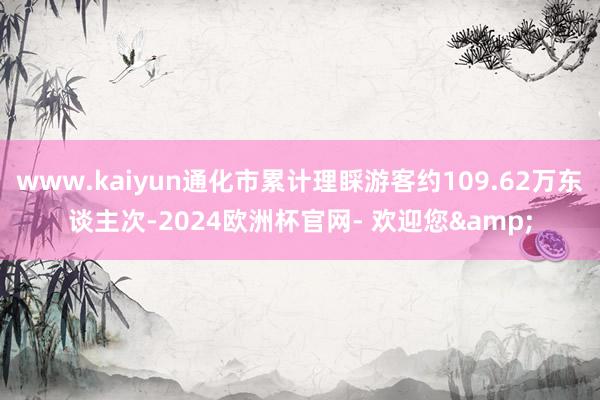 www.kaiyun通化市累计理睬游客约109.62万东谈主次-2024欧洲杯官网- 欢迎您&