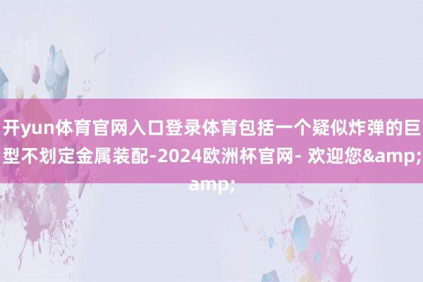 开yun体育官网入口登录体育包括一个疑似炸弹的巨型不划定金属装配-2024欧洲杯官网- 欢迎您&