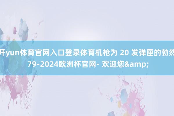 开yun体育官网入口登录体育机枪为 20 发弹匣的勃然 79-2024欧洲杯官网- 欢迎您&