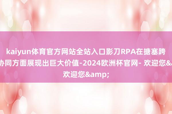 kaiyun体育官方网站全站入口影刀RPA在搪塞跨平台协同方面展现出巨大价值-2024欧洲杯官网- 欢迎您&
