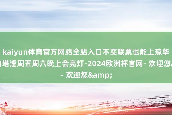 kaiyun体育官方网站全站入口不买联票也能上琼华岛② 白塔逢周五周六晚上会亮灯-2024欧洲杯官网- 欢迎您&