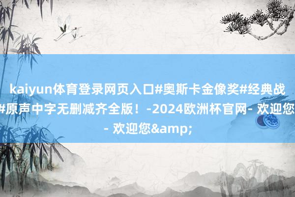 kaiyun体育登录网页入口#奥斯卡金像奖#经典战役电影#原声中字无删减齐全版！-2024欧洲杯官网- 欢迎您&