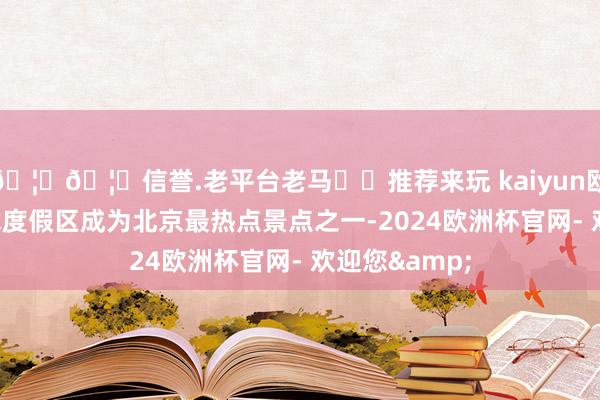 🦄🦄信誉.老平台老马✔️推荐来玩 kaiyun欧洲杯app环球度假区成为北京最热点景点之一-2024欧洲杯官网- 欢迎您&
