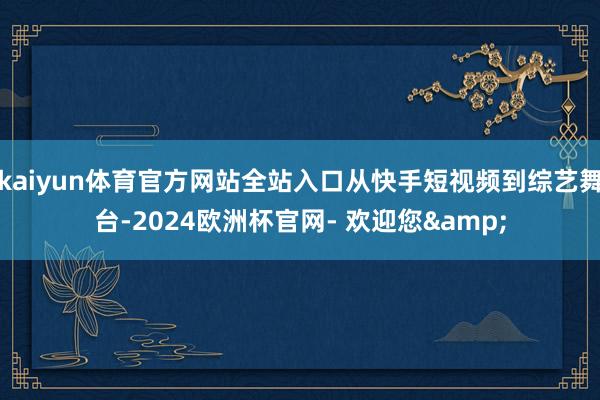 kaiyun体育官方网站全站入口从快手短视频到综艺舞台-2024欧洲杯官网- 欢迎您&