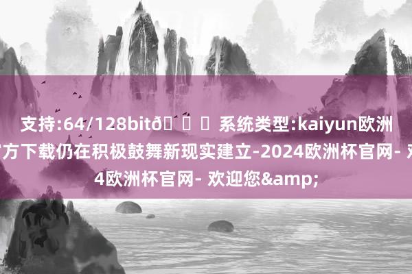 支持:64/128bit🍏系统类型:kaiyun欧洲杯appApp官方下载仍在积极鼓舞新现实建立-2024欧洲杯官网- 欢迎您&