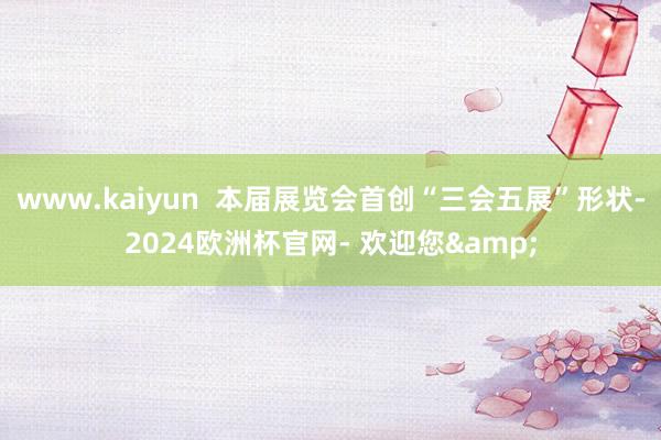 www.kaiyun  本届展览会首创“三会五展”形状-2024欧洲杯官网- 欢迎您&