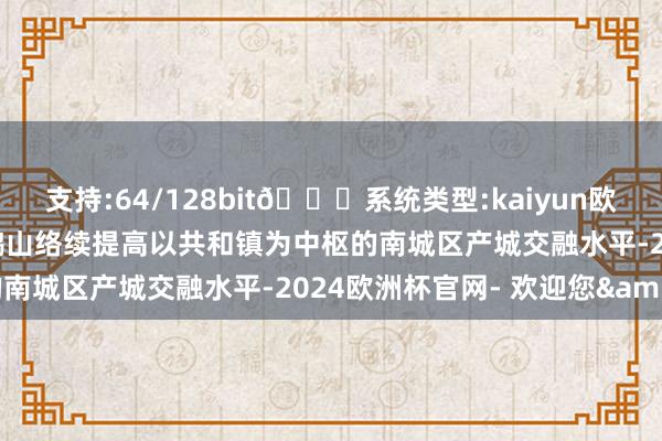 支持:64/128bit🍏系统类型:kaiyun欧洲杯appApp官方下载鹤山络续提高以共和镇为中枢的南城区产城交融水平-2024欧洲杯官网- 欢迎您&