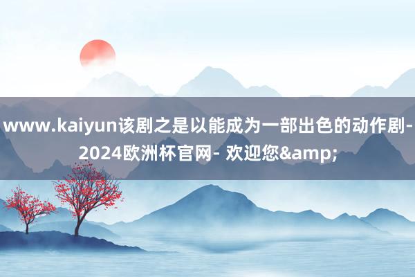 www.kaiyun该剧之是以能成为一部出色的动作剧-2024欧洲杯官网- 欢迎您&