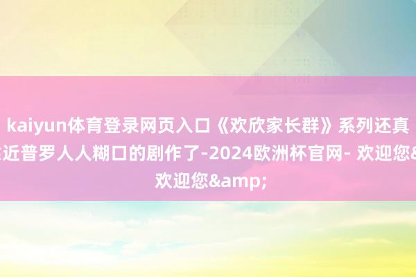 kaiyun体育登录网页入口《欢欣家长群》系列还真的最靠近普罗人人糊口的剧作了-2024欧洲杯官网- 欢迎您&