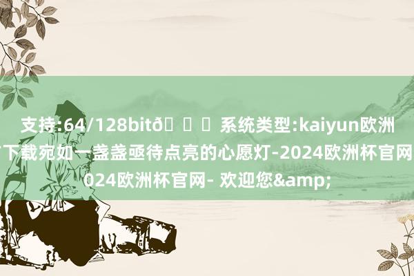 支持:64/128bit🍏系统类型:kaiyun欧洲杯appApp官方下载宛如一盏盏亟待点亮的心愿灯-2024欧洲杯官网- 欢迎您&