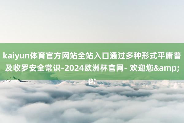 kaiyun体育官方网站全站入口通过多种形式平庸普及收罗安全常识-2024欧洲杯官网- 欢迎您&
