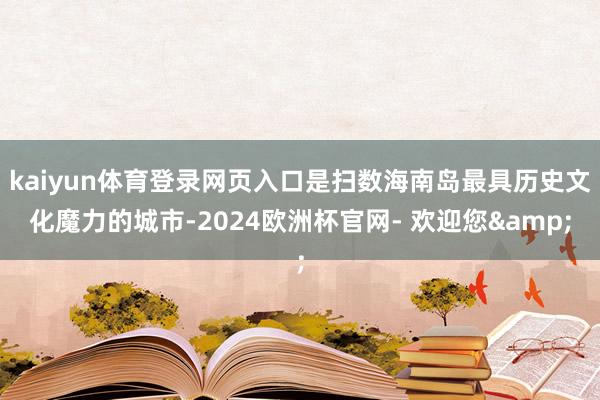 kaiyun体育登录网页入口是扫数海南岛最具历史文化魔力的城市-2024欧洲杯官网- 欢迎您&