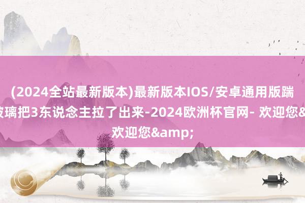(2024全站最新版本)最新版本IOS/安卓通用版踹破车玻璃把3东说念主拉了出来-2024欧洲杯官网- 欢迎您&