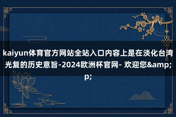 kaiyun体育官方网站全站入口内容上是在淡化台湾光复的历史意旨-2024欧洲杯官网- 欢迎您&