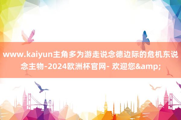 www.kaiyun主角多为游走说念德边际的危机东说念主物-2024欧洲杯官网- 欢迎您&