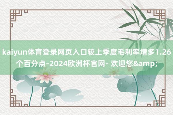 kaiyun体育登录网页入口较上季度毛利率增多1.26个百分点-2024欧洲杯官网- 欢迎您&