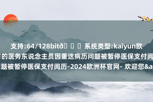 支持:64/128bit🍏系统类型:kaiyun欧洲杯appApp官方下载有的医务东说念主员因重迭病历问题被暂停医保支付阅历-2024欧洲杯官网- 欢迎您&