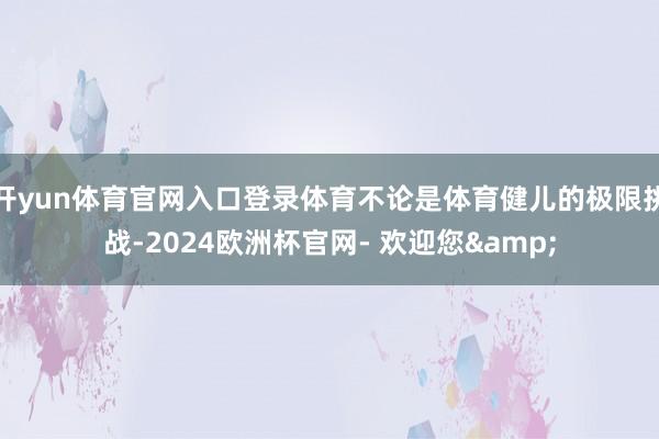 开yun体育官网入口登录体育不论是体育健儿的极限挑战-2024欧洲杯官网- 欢迎您&