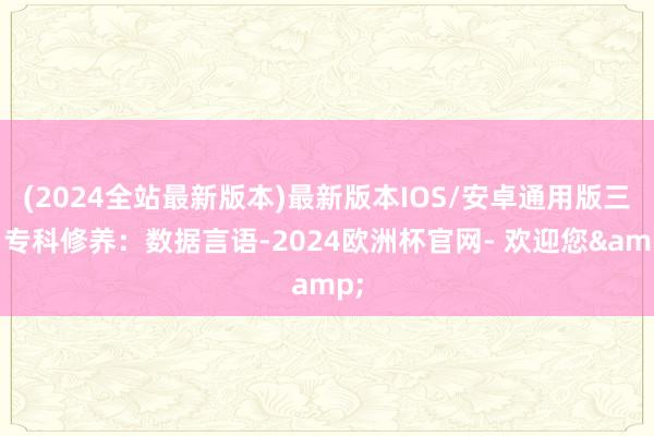 (2024全站最新版本)最新版本IOS/安卓通用版三、专科修养:数据言语-2024欧洲杯官网- 欢迎您&