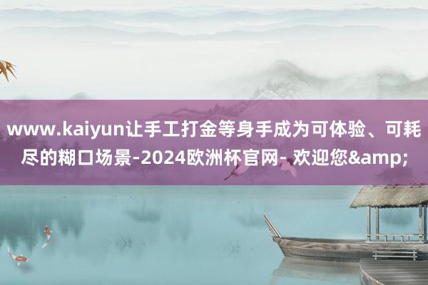 www.kaiyun让手工打金等身手成为可体验、可耗尽的糊口场景-2024欧洲杯官网- 欢迎您&