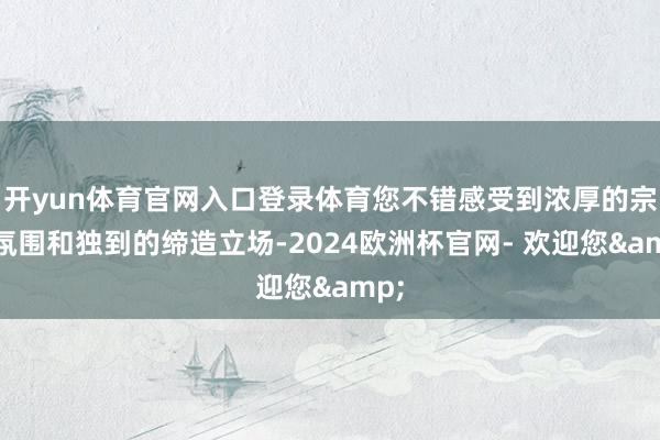 开yun体育官网入口登录体育您不错感受到浓厚的宗教氛围和独到的缔造立场-2024欧洲杯官网- 欢迎您&