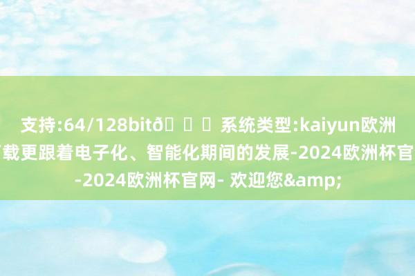 支持:64/128bit🍏系统类型:kaiyun欧洲杯appApp官方下载更跟着电子化、智能化期间的发展-2024欧洲杯官网- 欢迎您&