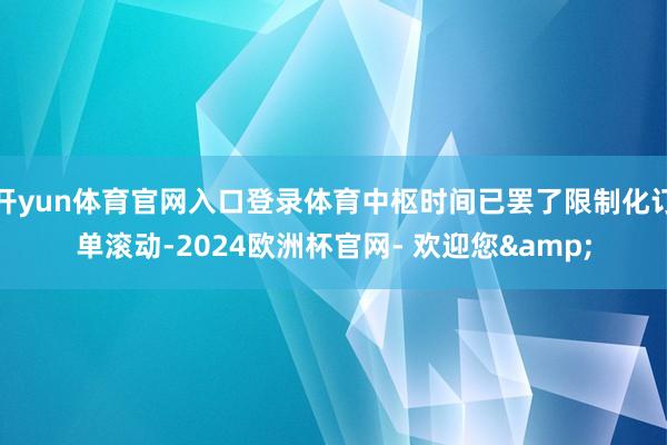 开yun体育官网入口登录体育中枢时间已罢了限制化订单滚动-2024欧洲杯官网- 欢迎您&
