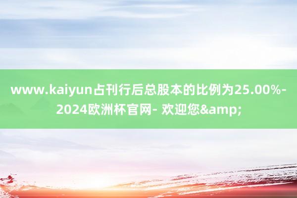 www.kaiyun占刊行后总股本的比例为25.00%-2024欧洲杯官网- 欢迎您&