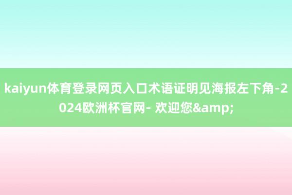 kaiyun体育登录网页入口术语证明见海报左下角-2024欧洲杯官网- 欢迎您&