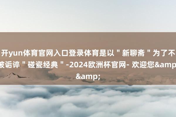 开yun体育官网入口登录体育是以"新聊斋"为了不被诟谇"碰瓷经典"-2024欧洲杯官网- 欢迎您&