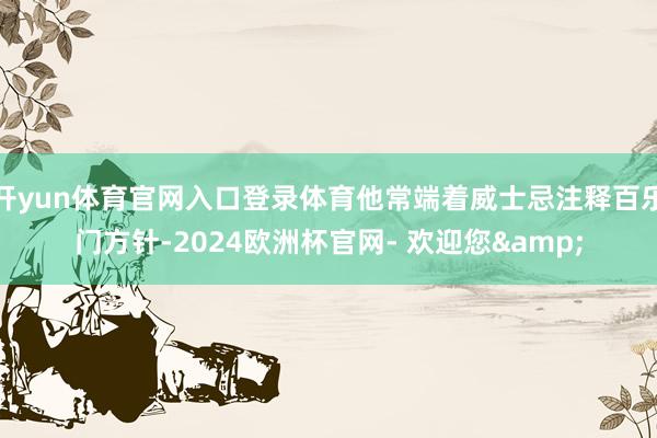 开yun体育官网入口登录体育他常端着威士忌注释百乐门方针-2024欧洲杯官网- 欢迎您&