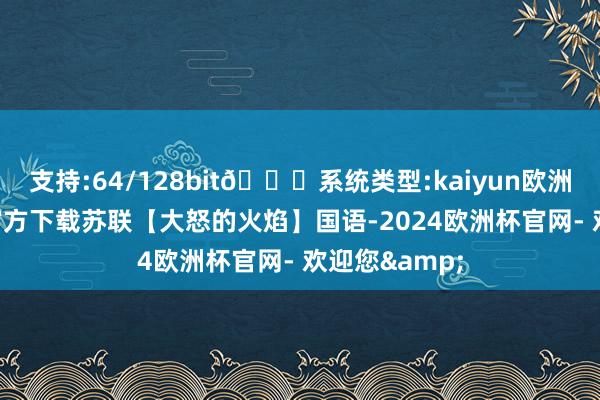 支持:64/128bit🍏系统类型:kaiyun欧洲杯appApp官方下载苏联【大怒的火焰】国语-2024欧洲杯官网- 欢迎您&