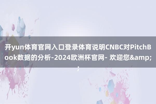 开yun体育官网入口登录体育说明CNBC对PitchBook数据的分析-2024欧洲杯官网- 欢迎您&
