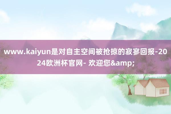 www.kaiyun是对自主空间被抢掠的寂寥回报-2024欧洲杯官网- 欢迎您&