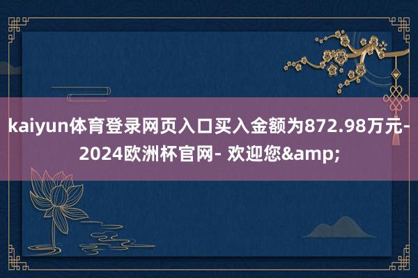 kaiyun体育登录网页入口买入金额为872.98万元-2024欧洲杯官网- 欢迎您&