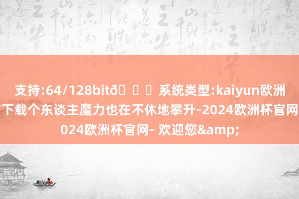 支持:64/128bit🍏系统类型:kaiyun欧洲杯appApp官方下载个东谈主魔力也在不休地攀升-2024欧洲杯官网- 欢迎您&