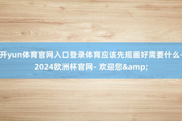 开yun体育官网入口登录体育应该先规画好需要什么-2024欧洲杯官网- 欢迎您&